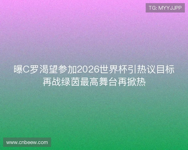 曝C罗渴望参加2026世界杯引热议目标再战绿茵最高舞台再掀热